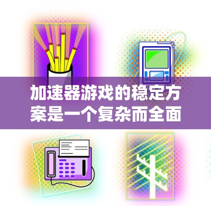加速器游戏的稳定方案是一个复杂而全面的系统工程，涉及多个方面的优化与协调。以下是对该方案的详细分析和总结