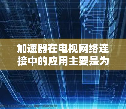 加速器在电视网络连接中的应用主要是为了优化视频流传输，提升观看体验。以下是加速器在电视网络连接中的主要作用和常见应用