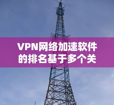 VPN网络加速软件的排名基于多个关键因素，包括速度、隐私保护、服务器数量、多平台支持、连接稳定性和客服支持。以下是对各软件的综合分析和排名依据