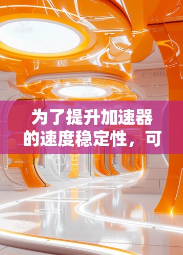 为了提升加速器的速度稳定性，可以采取以下步骤