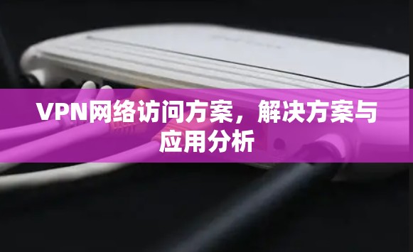 VPN网络访问方案,解决方案与应用分析 VPN网络访问方案,解决方案与应用分析