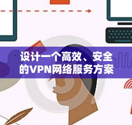 设计一个高效、安全的VPN网络服务方案需要综合考虑多个关键因素。以下是一个结构化的方案，涵盖了从规划到实施的各个方面