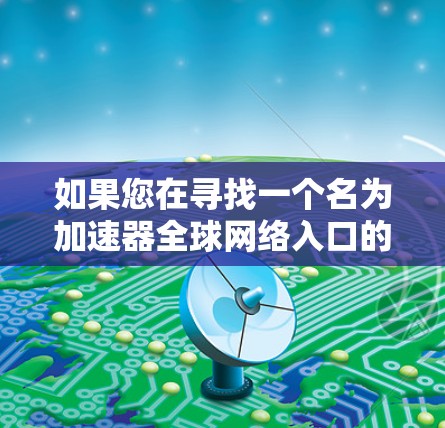 如果您在寻找一个名为加速器全球网络入口的具体项目或产品,可能需要进一步的信息来确认其存在性。然而,如果您是想要了解如何构建或连接一个全球性的加速器网络入口,可以按照以下步骤进行 如果您在寻找一个名为加速器全球网络入口的具体项目或产品,可能需要进一步的信息来确认其存在性。然而,如果您是想要了解如何构建或连接一个全球性的加速器网络入口,可以按照以下步骤进行