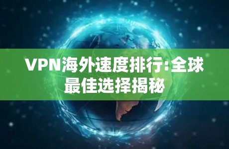 VPN海外速度排行:全球最佳选择揭秘 VPN海外速度排行:全球最佳选择揭秘