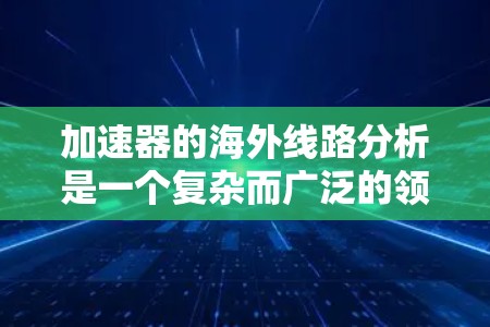 加速器的海外线路分析是一个复杂而广泛的领域，涉及技术、经济、合作和国际政治等多个方面。以下是对这一分析的详细分步解析