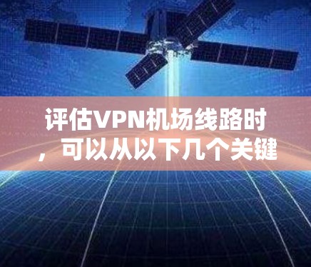评估VPN<strong>机场线路</strong>时，可以从以下几个关键方面进行分析