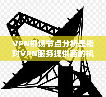 VPN机场节点分析是指对VPN服务提供商的机场节点进行详细评估和分析，通常用于确定哪些机场节点最适合用户的需求。以下是对VPN机场节点的一般分析框架，供参考