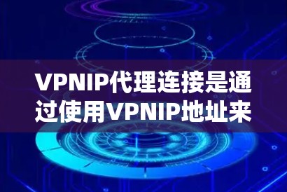 VPNIP代理连接是通过使用VPNIP地址来管理和分配VPN连接的过程，通常由代理服务器执行。以下是详细的步骤和相关信息