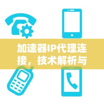 加速器IP代理连接,技术解析与应用场景 加速器IP代理连接,技术解析与应用场景