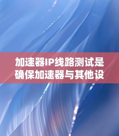 加速器IP线路测试是确保加速器与其他设备或系统通过IP网络有效通信的过程。以下是一些常见的加速器IP线路测试方法和步骤