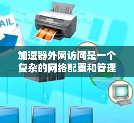 加速器外网访问是一个复杂的网络配置和管理任务，需要综合考虑多个方面。以下是分步骤的指南，帮助您配置并确保加速器的外网访问系统稳定、高效
