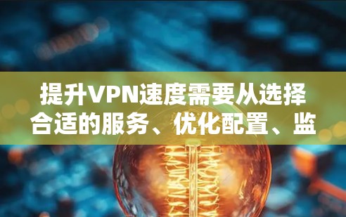 提升VPN速度需要从选择合适的服务、优化配置、监控性能等多个方面入手。以下是一些具体的步骤和建议