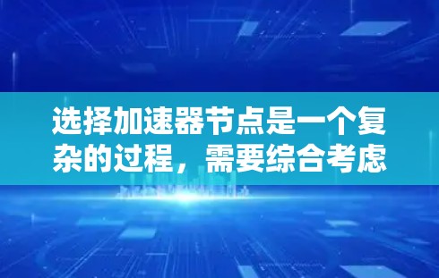 选择加速器节点是一个复杂的过程，需要综合考虑多个因素以确保最佳性能和可靠性。以下是一些关键的选择技巧