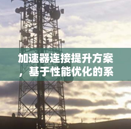加速器连接提升方案,基于性能优化的系统架构设计 加速器连接提升方案,基于性能优化的系统架构设计