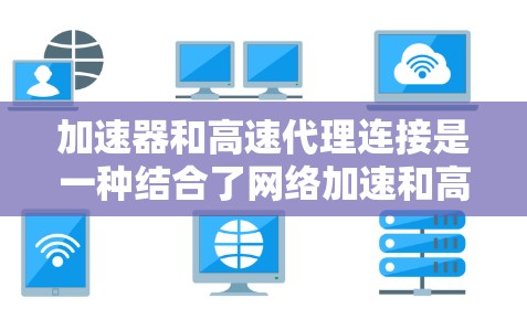 加速器和高速代理连接是一种结合了网络加速和高性能代理的技术,旨在实现数据传输的高效性和速度。以下是关于加速器高速代理连接的详细解释 加速器和高速代理连接是一种结合了网络加速和高性能代理的技术,旨在实现数据传输的高效性和速度。以下是关于加速器高速代理连接的详细解释