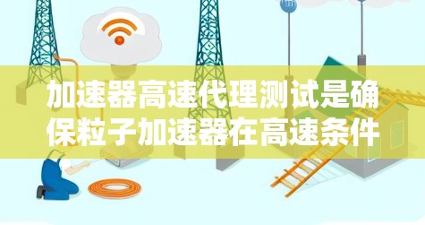 加速器高速代理测试是确保粒子加速器在高速条件下的性能和可靠性的关键过程。以下是对这一测试的详细分析和总结