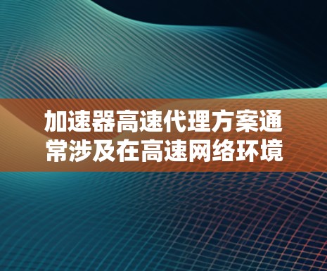 加速器高速代理方案通常涉及在高速网络环境下,通过加速器技术实现数据传输的高效率和低延迟。以下是一个可能的方案设计思路和步骤 加速器高速代理方案通常涉及在高速网络环境下,通过加速器技术实现数据传输的高效率和低延迟。以下是一个可能的方案设计思路和步骤