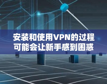 安装和使用VPN的过程可能会让新手感到困惑，但只要一步步来，确实可以轻松掌握。以下是根据您的思考过程整理出的详细指南