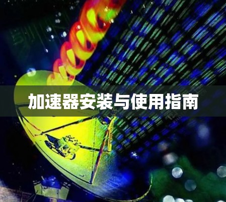加速器安装与使用指南 加速器安装与使用指南