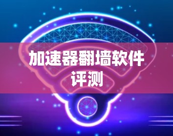 加速器翻墙软件评测 加速器翻墙软件评测