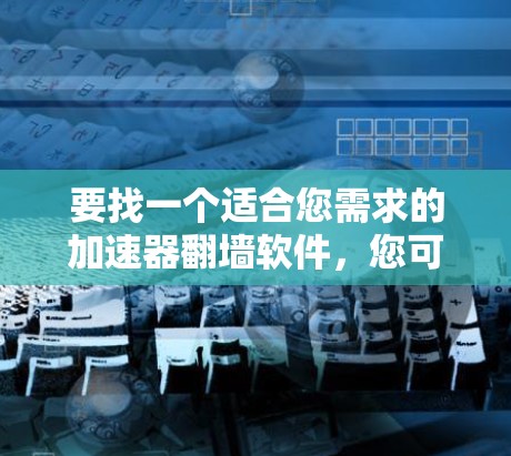 要找一个适合您需求的加速器翻墙软件，您可以考虑以下几种常用的翻墙工具，并了解它们的版本信息和功能