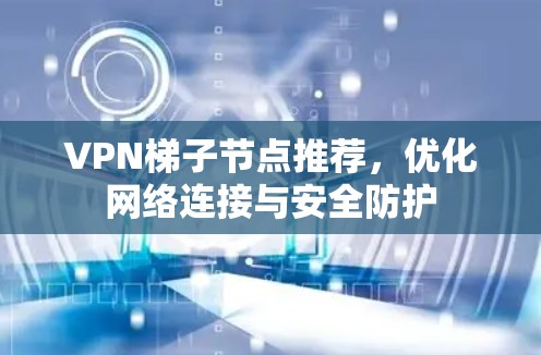 VPN梯子节点推荐，优化网络连接与安全防护