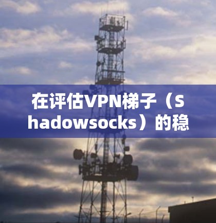 在评估VPN梯子（Shadowsocks）的稳定性时，我们可以从以下几个方面进行分析