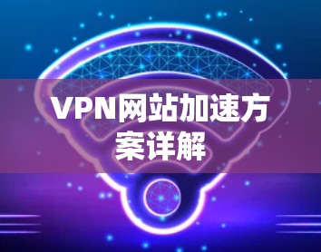 VPN网站加速方案详解 VPN网站加速方案详解