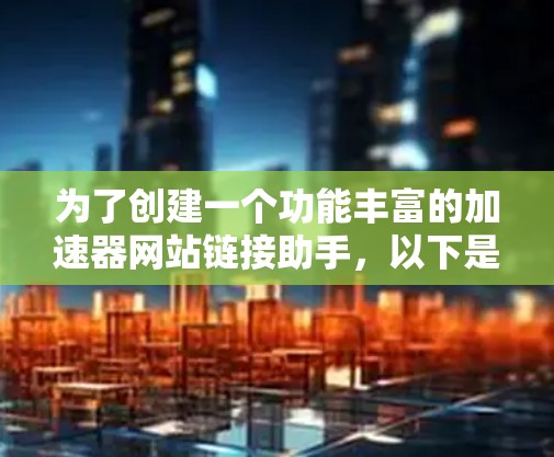为了创建一个功能丰富的加速器网站链接助手,以下是一个结构化的解决方案,涵盖功能、技术实现、用户体验和部署等方面 为了创建一个功能丰富的加速器网站链接助手,以下是一个结构化的解决方案,涵盖功能、技术实现、用户体验和部署等方面