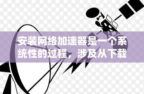 安装网络加速器是一个系统性的过程，涉及从下载和安装到配置和测试的多个步骤。以下是分步指南，帮助您顺利完成安装