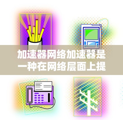 加速器网络加速器是一种在网络层面上提升数据传输效率的技术，通过多种机制实现高效的数据处理和传输。以下是加速器网络加速器的详细介绍