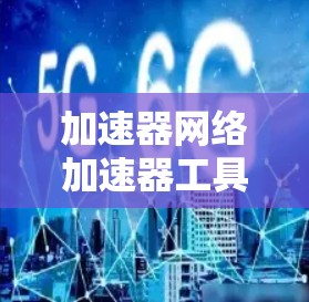 加速器网络加速器工具是一类帮助开发者快速构建和优化网络应用的工具。它们通过提供高效的开发体验、简化常见任务和强大生态支持，帮助开发者节省时间并提升应用性能。以下是这些工具的详细分析