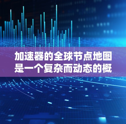 加速器的全球节点地图是一个复杂而动态的概念，涉及多个因素来确定其分布和布局。以下是对加速器全球节点地图的详细分析