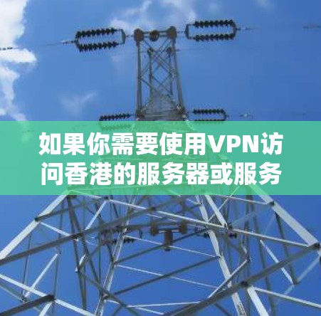 如果你需要使用VPN访问香港的服务器或服务,以下是一些可能对你有用的信息和建议 如果你需要使用VPN访问香港的服务器或服务,以下是一些可能对你有用的信息和建议