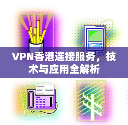 VPN香港连接服务，技术与应用全解析