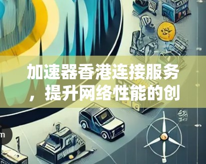 加速器香港连接服务，提升网络性能的创新方案