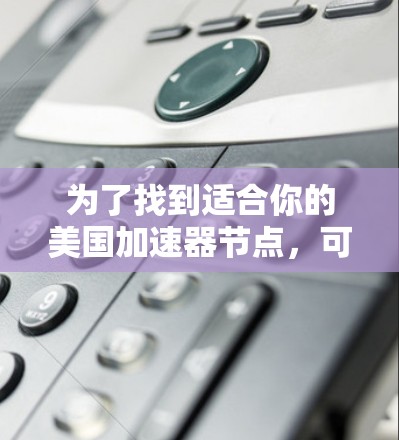 为了找到适合你的美国加速器节点,可以按照以下步骤进行 为了找到适合你的美国加速器节点,可以按照以下步骤进行