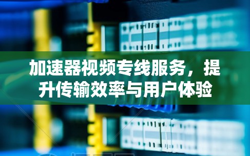 加速器视频专线服务,提升传输效率与用户体验 加速器视频专线服务,提升传输效率与用户体验