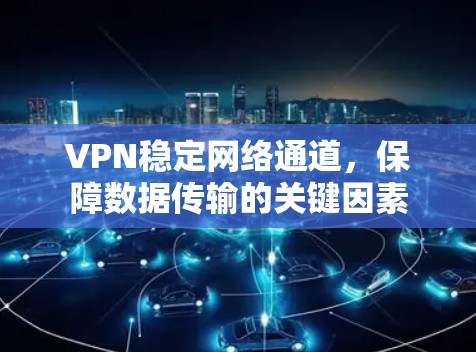 VPN稳定网络通道,保障数据传输的关键因素 VPN稳定网络通道,保障数据传输的关键因素