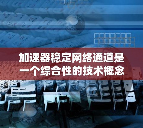 加速器稳定网络通道是一个综合性的技术概念，涉及数据传输的高效性和稳定性。以下是对该概念的详细分析和总结