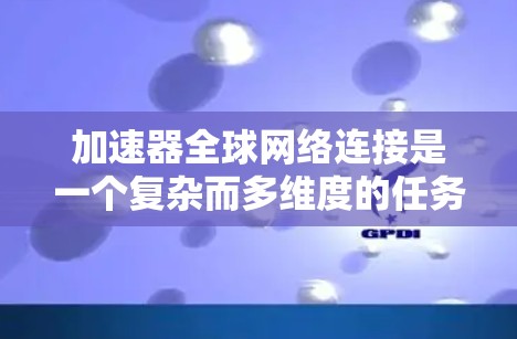 加速器全球网络连接是一个复杂而多维度的任务，涉及多个关键因素和技术挑战。以下是对这一任务的详细分析和解决方案