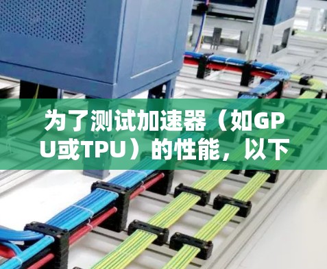 为了测试加速器（如GPU或TPU）的性能，以下是一些详细的工具和方法建议