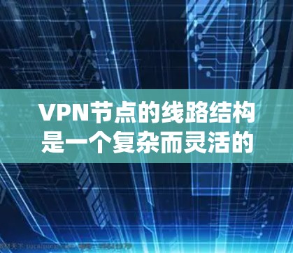 VPN节点的线路结构是一个复杂而灵活的系统,主要根据具体需求和应用场景来决定。以下是对VPN节点线路结构的详细分析 VPN节点的线路结构是一个复杂而灵活的系统,主要根据具体需求和应用场景来决定。以下是对VPN节点线路结构的详细分析