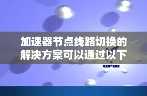 加速器节点线路切换的解决方案可以通过以下步骤逐步实现