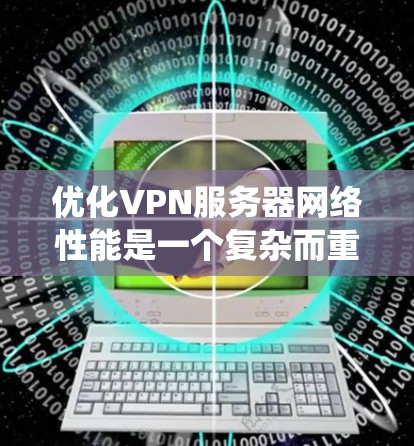 优化VPN服务器网络性能是一个复杂而重要的任务，涉及多个方面的考虑。以下是一份系统化的优化指南，帮助您实现高性能、安全的VPN服务