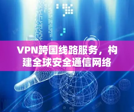 VPN跨国线路服务,构建全球安全通信网络 VPN跨国线路服务,构建全球安全通信网络