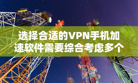 选择合适的VPN手机加速软件需要综合考虑多个因素，以下是一个有条理的指南，帮助您做出明智的选择