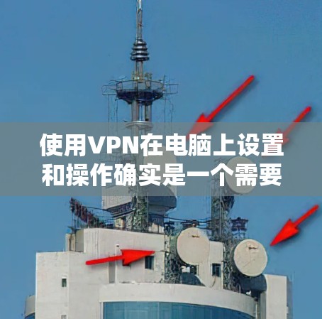 使用VPN在电脑上设置和操作确实是一个需要仔细规划和了解的过程。以下是分步骤的指南,帮助您顺利配置和使用VPN 使用VPN在电脑上设置和操作确实是一个需要仔细规划和了解的过程。以下是分步骤的指南,帮助您顺利配置和使用VPN