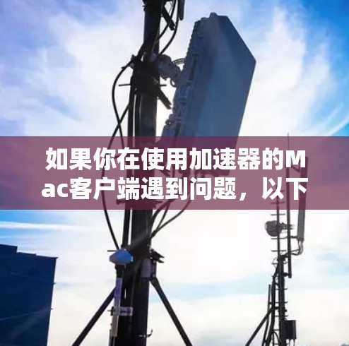 如果你在使用加速器的Mac客户端遇到问题,以下是一些可能的解决方法 如果你在使用加速器的Mac客户端遇到问题,以下是一些可能的解决方法