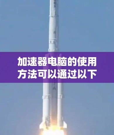 加速器电脑的使用方法可以通过以下步骤系统地实现，确保充分利用其性能优势